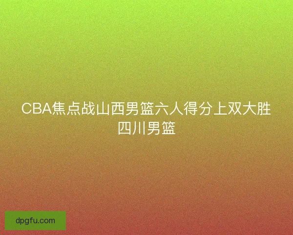 CBA焦点战山西男篮六人得分上双大胜四川男篮