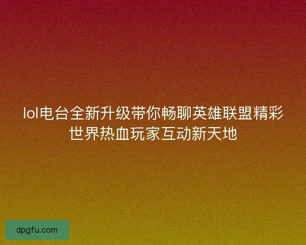 lol电台全新升级带你畅聊英雄联盟精彩世界热血玩家互动新天地