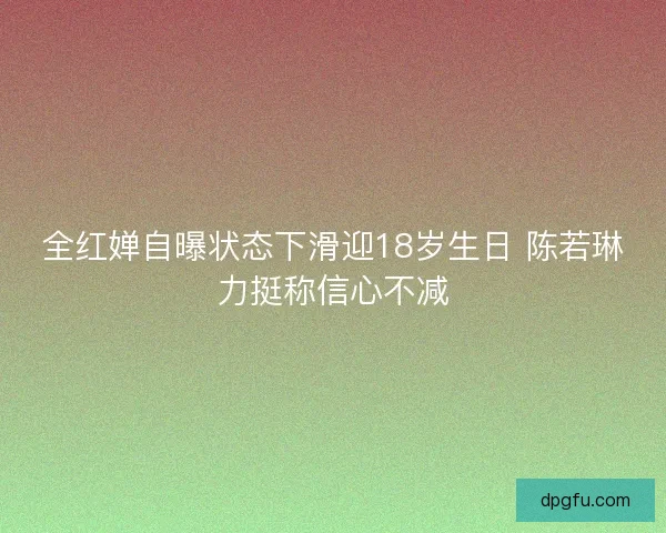全红婵自曝状态下滑迎18岁生日 陈若琳力挺称信心不减